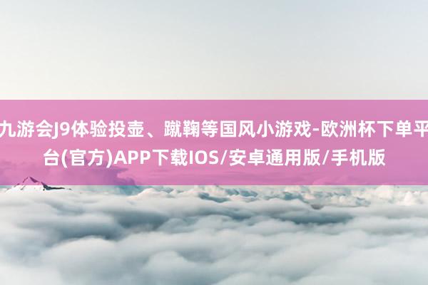 九游会J9体验投壶、蹴鞠等国风小游戏-欧洲杯下单平台(官方)APP下载IOS/安卓通用版/手机版