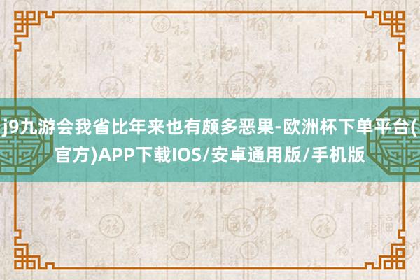 j9九游会我省比年来也有颇多恶果-欧洲杯下单平台(官方)APP下载IOS/安卓通用版/手机版