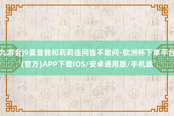 九游会J9曩昔我和莉莉连问皆不敢问-欧洲杯下单平台(官方)APP下载IOS/安卓通用版/手机版