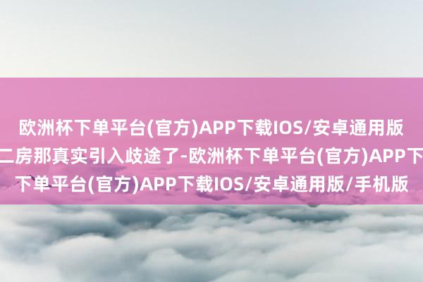 欧洲杯下单平台(官方)APP下载IOS/安卓通用版/手机版大房这一家子对二房那真实引入歧途了-欧洲杯下单平台(官方)APP下载IOS/安卓通用版/手机版