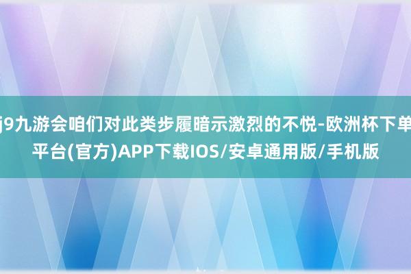 j9九游会咱们对此类步履暗示激烈的不悦-欧洲杯下单平台(官方)APP下载IOS/安卓通用版/手机版