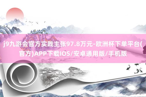 j9九游会官方实践主张97.8万元-欧洲杯下单平台(官方)APP下载IOS/安卓通用版/手机版