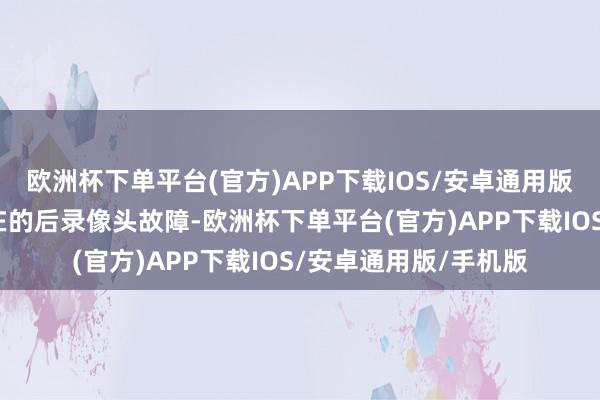 欧洲杯下单平台(官方)APP下载IOS/安卓通用版/手机版访问可能存在的后录像头故障-欧洲杯下单平台(官方)APP下载IOS/安卓通用版/手机版