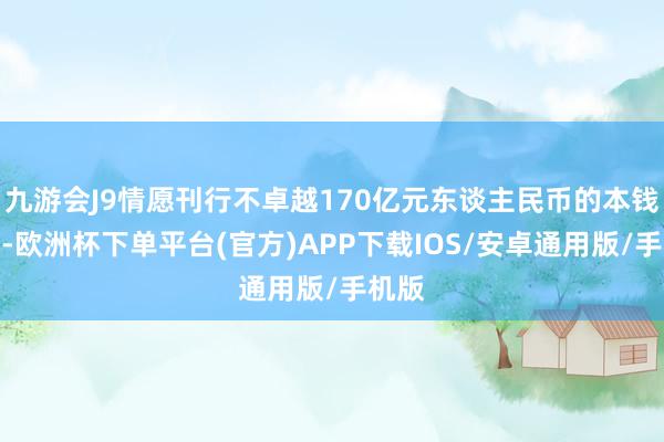 九游会J9情愿刊行不卓越170亿元东谈主民币的本钱器用-欧洲杯下单平台(官方)APP下载IOS/安卓通用版/手机版