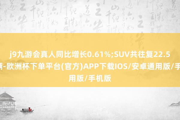 j9九游会真人同比增长0.61%;SUV共往复22.58万辆-欧洲杯下单平台(官方)APP下载IOS/安卓通用版/手机版