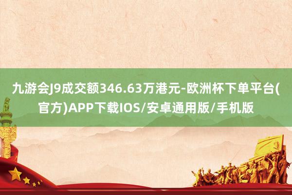 九游会J9成交额346.63万港元-欧洲杯下单平台(官方)APP下载IOS/安卓通用版/手机版