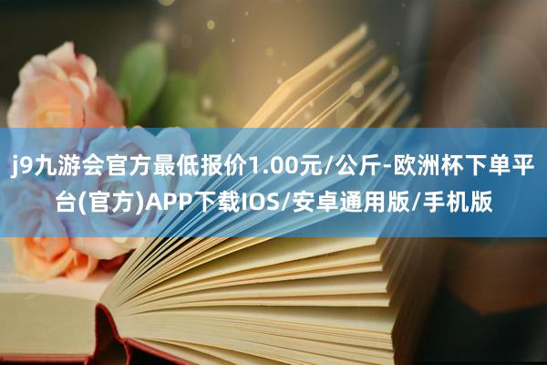 j9九游会官方最低报价1.00元/公斤-欧洲杯下单平台(官方)APP下载IOS/安卓通用版/手机版