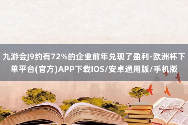 九游会J9约有72%的企业前年兑现了盈利-欧洲杯下单平台(官方)APP下载IOS/安卓通用版/手机版