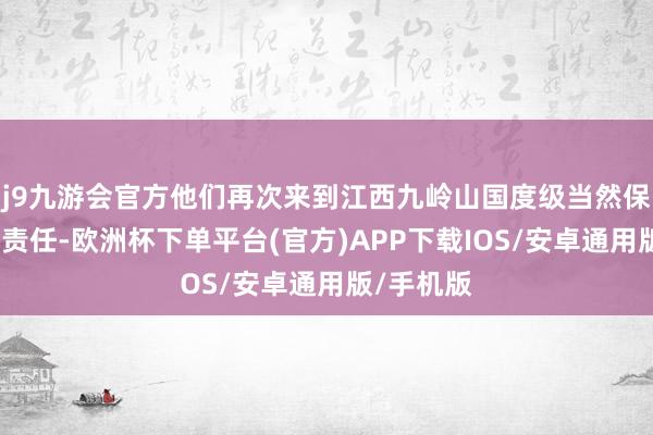 j9九游会官方他们再次来到江西九岭山国度级当然保护区开展责任-欧洲杯下单平台(官方)APP下载IOS/安卓通用版/手机版