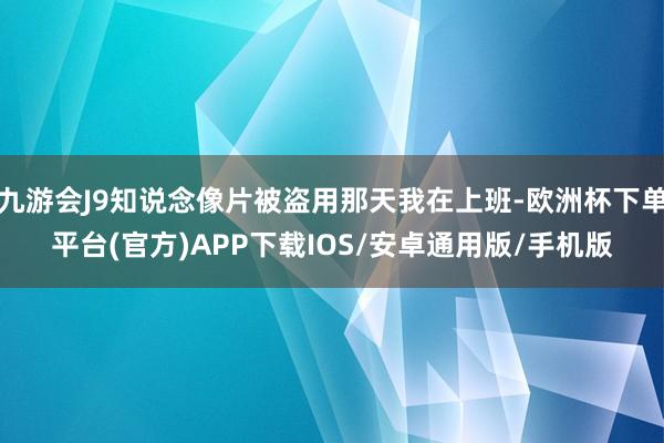 九游会J9知说念像片被盗用那天我在上班-欧洲杯下单平台(官方)APP下载IOS/安卓通用版/手机版