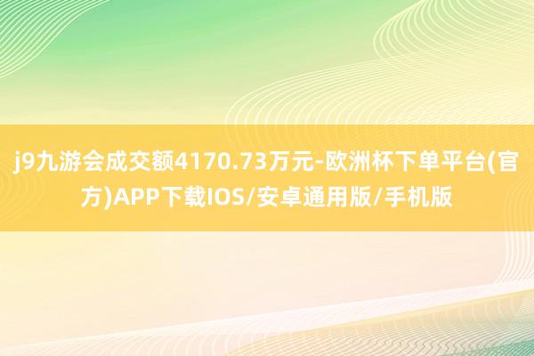 j9九游会成交额4170.73万元-欧洲杯下单平台(官方)APP下载IOS/安卓通用版/手机版