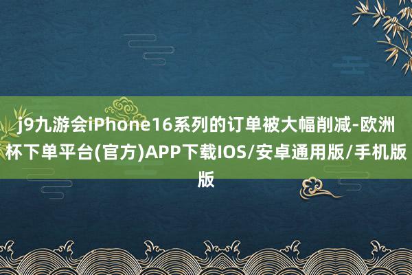 j9九游会iPhone16系列的订单被大幅削减-欧洲杯下单平台(官方)APP下载IOS/安卓通用版/手机版