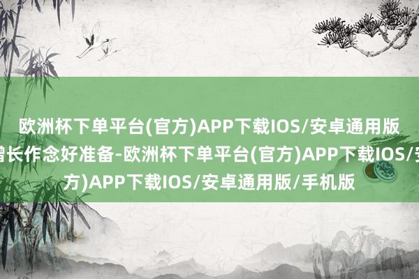 欧洲杯下单平台(官方)APP下载IOS/安卓通用版/手机版为将来的增长作念好准备-欧洲杯下单平台(官方)APP下载IOS/安卓通用版/手机版