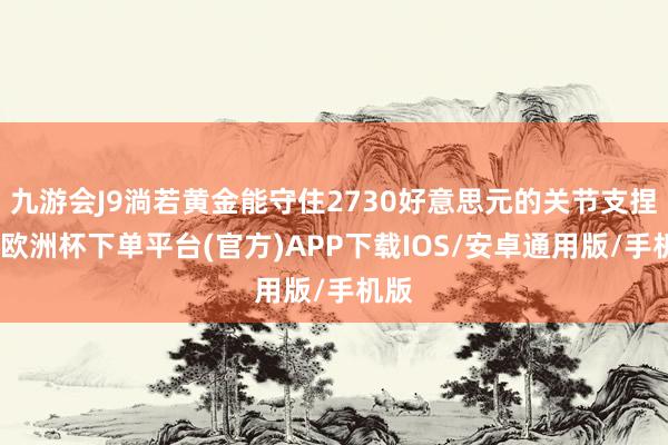 九游会J9淌若黄金能守住2730好意思元的关节支捏位-欧洲杯下单平台(官方)APP下载IOS/安卓通用版/手机版