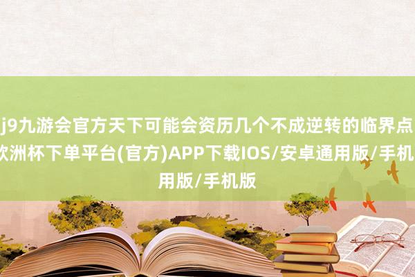 j9九游会官方天下可能会资历几个不成逆转的临界点-欧洲杯下单平台(官方)APP下载IOS/安卓通用版/手机版