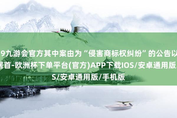 j9九游会官方其中案由为“侵害商标权纠纷”的公告以191则居首-欧洲杯下单平台(官方)APP下载IOS/安卓通用版/手机版