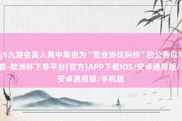 j9九游会真人其中案由为“营业协议纠纷”的公告以11则居首-欧洲杯下单平台(官方)APP下载IOS/安卓通用版/手机版