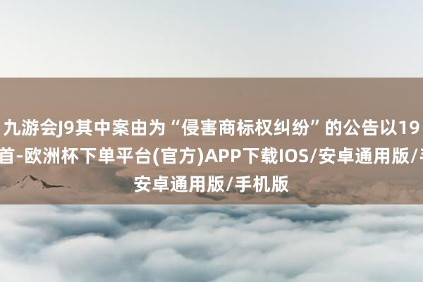 九游会J9其中案由为“侵害商标权纠纷”的公告以191则居首-欧洲杯下单平台(官方)APP下载IOS/安卓通用版/手机版