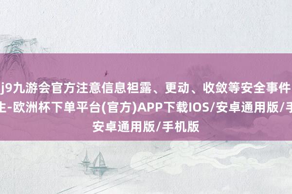 j9九游会官方注意信息袒露、更动、收敛等安全事件的发生-欧洲杯下单平台(官方)APP下载IOS/安卓通用版/手机版