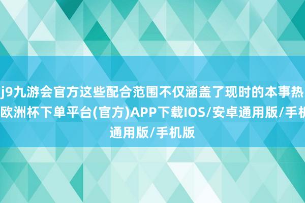 j9九游会官方这些配合范围不仅涵盖了现时的本事热门-欧洲杯下单平台(官方)APP下载IOS/安卓通用版/手机版