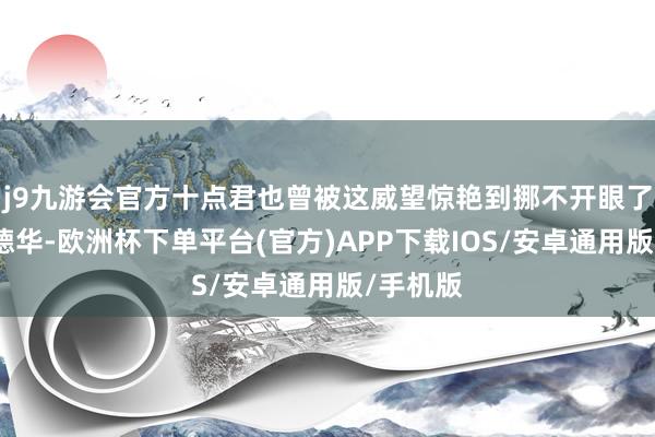 j9九游会官方十点君也曾被这威望惊艳到挪不开眼了天王刘德华-欧洲杯下单平台(官方)APP下载IOS/安卓通用版/手机版