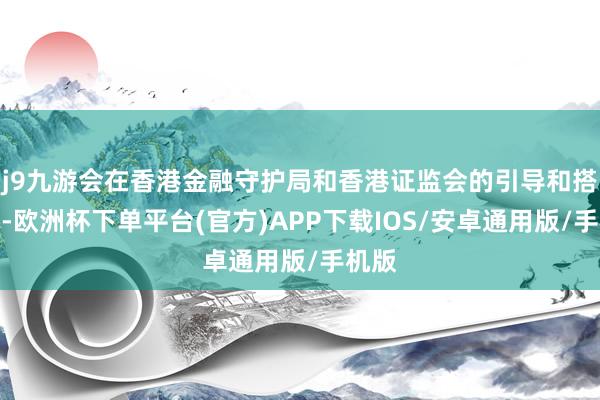 j9九游会在香港金融守护局和香港证监会的引导和搭救下-欧洲杯下单平台(官方)APP下载IOS/安卓通用版/手机版