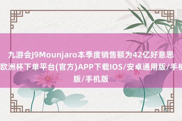 九游会J9Mounjaro本季度销售额为42亿好意思元-欧洲杯下单平台(官方)APP下载IOS/安卓通用版/手机版