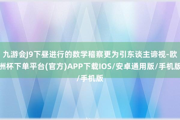 九游会J9下昼进行的数学稽察更为引东谈主谛视-欧洲杯下单平台(官方)APP下载IOS/安卓通用版/手机版