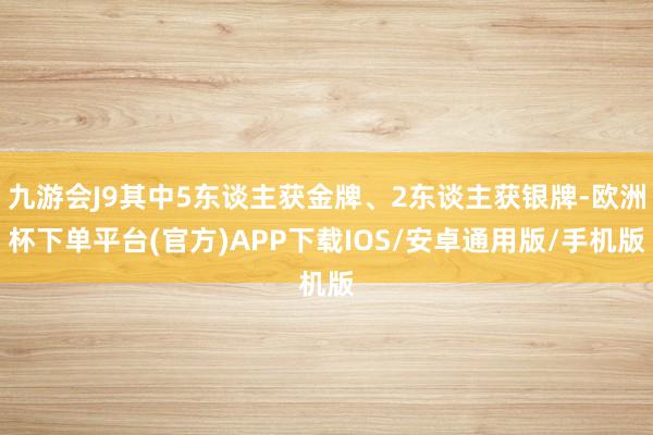 九游会J9其中5东谈主获金牌、2东谈主获银牌-欧洲杯下单平台(官方)APP下载IOS/安卓通用版/手机版