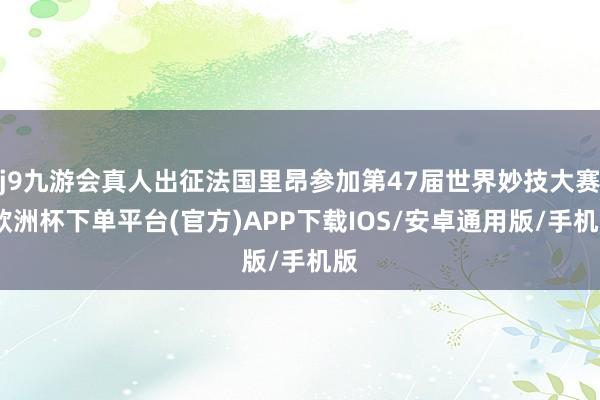 j9九游会真人出征法国里昂参加第47届世界妙技大赛-欧洲杯下单平台(官方)APP下载IOS/安卓通用版/手机版