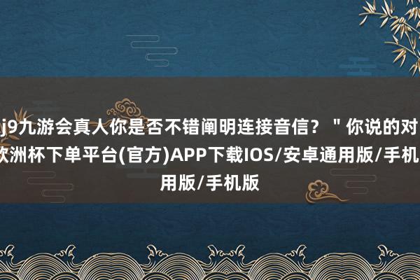 j9九游会真人你是否不错阐明连接音信？＂你说的对-欧洲杯下单平台(官方)APP下载IOS/安卓通用版/手机版