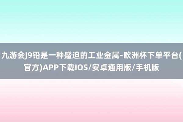 九游会J9铅是一种蹙迫的工业金属-欧洲杯下单平台(官方)APP下载IOS/安卓通用版/手机版