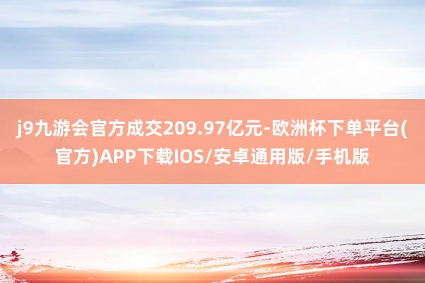 j9九游会官方成交209.97亿元-欧洲杯下单平台(官方)APP下载IOS/安卓通用版/手机版