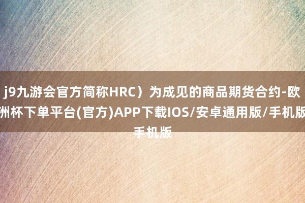 j9九游会官方简称HRC）为成见的商品期货合约-欧洲杯下单平台(官方)APP下载IOS/安卓通用版/手机版