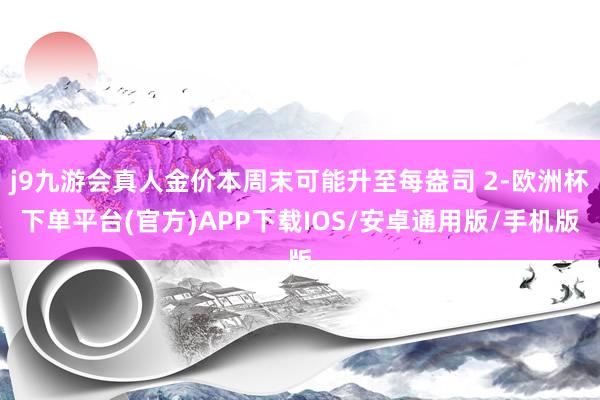 j9九游会真人金价本周末可能升至每盎司 2-欧洲杯下单平台(官方)APP下载IOS/安卓通用版/手机版