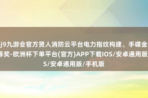 j9九游会官方贤人消防云平台电力指纹构建、手碟金语获一等奖-欧洲杯下单平台(官方)APP下载IOS/安卓通用版/手机版