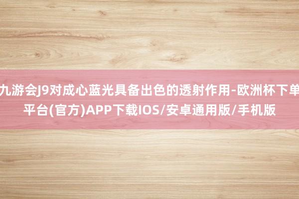 九游会J9对成心蓝光具备出色的透射作用-欧洲杯下单平台(官方)APP下载IOS/安卓通用版/手机版