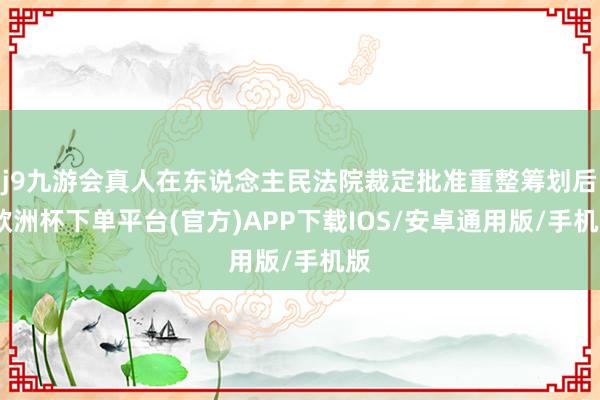 j9九游会真人在东说念主民法院裁定批准重整筹划后-欧洲杯下单平台(官方)APP下载IOS/安卓通用版/手机版