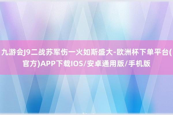 九游会J9二战苏军伤一火如斯盛大-欧洲杯下单平台(官方)APP下载IOS/安卓通用版/手机版