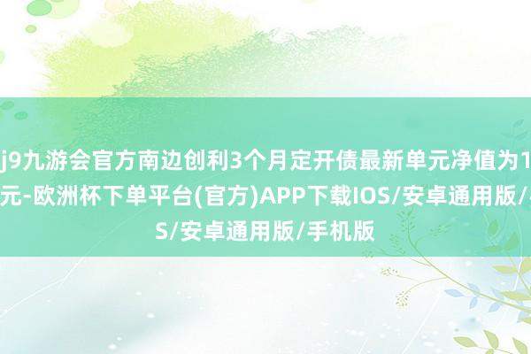 j9九游会官方南边创利3个月定开债最新单元净值为1.0824元-欧洲杯下单平台(官方)APP下载IOS/安卓通用版/手机版