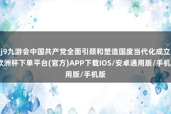 j9九游会中国共产党全面引颈和塑造国度当代化成立-欧洲杯下单平台(官方)APP下载IOS/安卓通用版/手机版