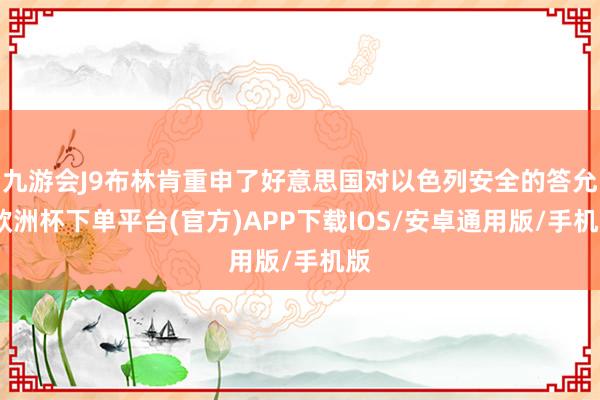 九游会J9布林肯重申了好意思国对以色列安全的答允-欧洲杯下单平台(官方)APP下载IOS/安卓通用版/手机版