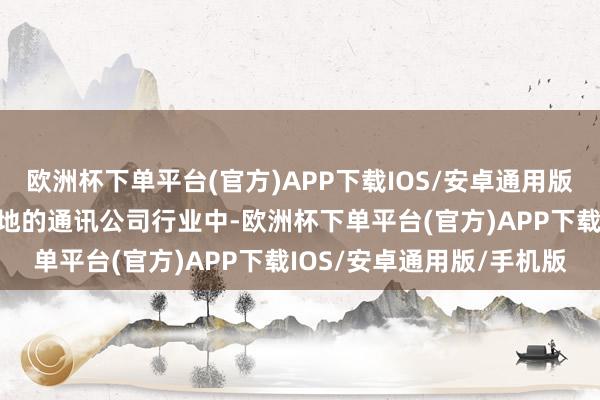 欧洲杯下单平台(官方)APP下载IOS/安卓通用版/手机版欺诈光电股票场地的通讯公司行业中-欧洲杯下单平台(官方)APP下载IOS/安卓通用版/手机版