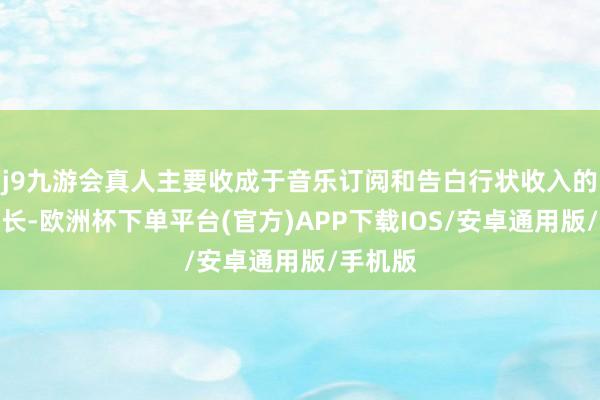 j9九游会真人主要收成于音乐订阅和告白行状收入的强劲增长-欧洲杯下单平台(官方)APP下载IOS/安卓通用版/手机版