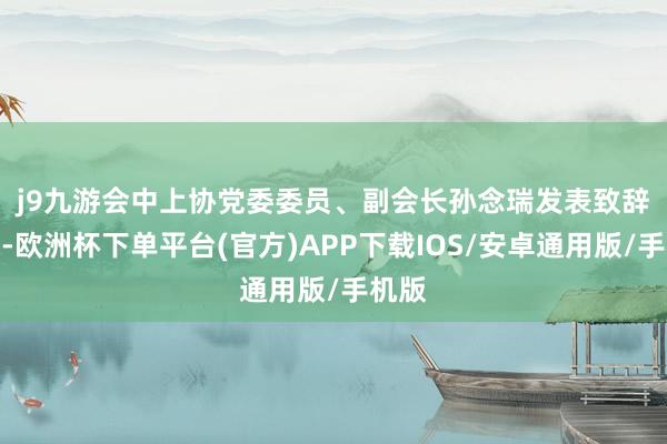 j9九游会　　中上协党委委员、副会长孙念瑞发表致辞时称-欧洲杯下单平台(官方)APP下载IOS/安卓通用版/手机版