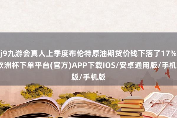 j9九游会真人上季度布伦特原油期货价钱下落了17%-欧洲杯下单平台(官方)APP下载IOS/安卓通用版/手机版