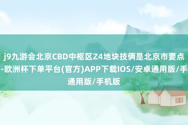 j9九游会北京CBD中枢区Z4地块技俩是北京市要点工程-欧洲杯下单平台(官方)APP下载IOS/安卓通用版/手机版