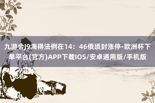 九游会J9海得法例在14：46俄顷封涨停-欧洲杯下单平台(官方)APP下载IOS/安卓通用版/手机版