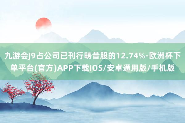 九游会J9占公司已刊行畴昔股的12.74%-欧洲杯下单平台(官方)APP下载IOS/安卓通用版/手机版