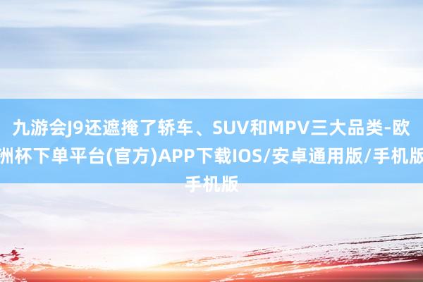 九游会J9还遮掩了轿车、SUV和MPV三大品类-欧洲杯下单平台(官方)APP下载IOS/安卓通用版/手机版